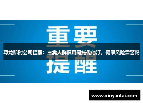 尊龙凯时公司提醒:三类人群慎用阿托伐他汀,健康风险需警惕 尊龙凯时公司提醒:三类人群慎用阿托伐他汀,健康风险需警惕