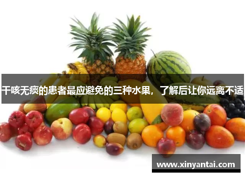 干咳无痰的患者最应避免的三种水果,了解后让你远离不适 干咳无痰的患者最应避免的三种水果,了解后让你远离不适