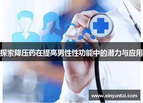 探索降压药在提高男性性功能中的潜力与应用 探索降压药在提高男性性功能中的潜力与应用