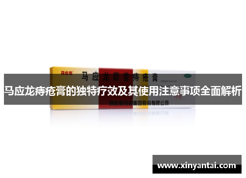 马应龙痔疮膏的独特疗效及其使用注意事项全面解析