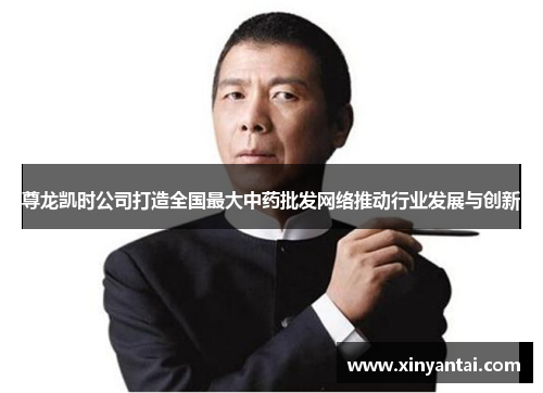 尊龙凯时公司打造全国最大中药批发网络推动行业发展与创新 尊龙凯时公司打造全国最大中药批发网络推动行业发展与创新